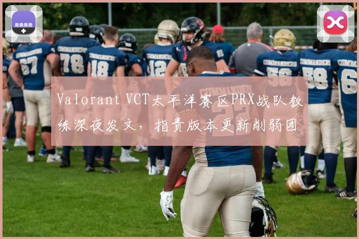 Valorant VCT太平洋赛区PRX战队教练深夜发文，指责版本更新削弱团队核心战术