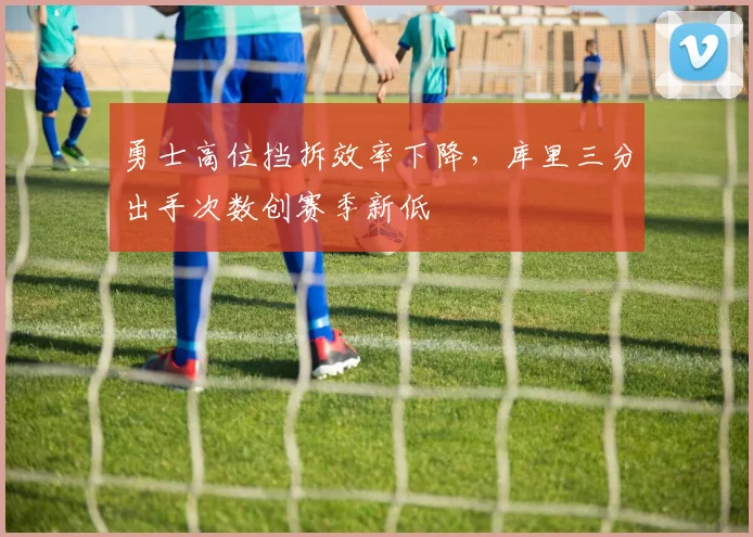 勇士高位挡拆效率下降，库里三分出手次数创赛季新低