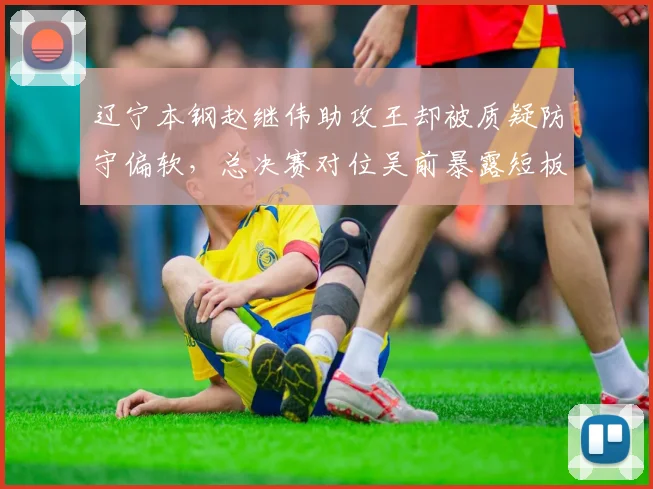 辽宁本钢赵继伟助攻王却被质疑防守偏软，总决赛对位吴前暴露短板